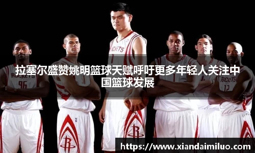 拉塞尔盛赞姚明篮球天赋呼吁更多年轻人关注中国篮球发展