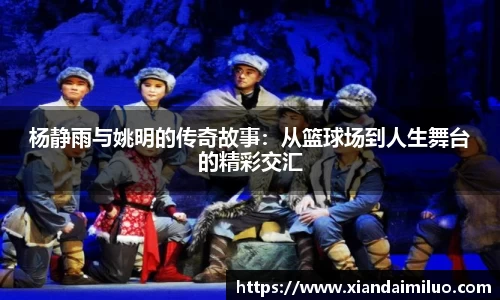 杨静雨与姚明的传奇故事：从篮球场到人生舞台的精彩交汇